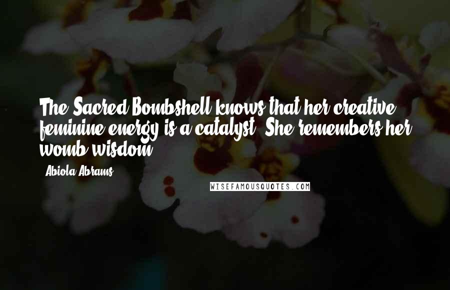 Abiola Abrams Quotes: The Sacred Bombshell knows that her creative feminine energy is a catalyst. She remembers her womb wisdom.