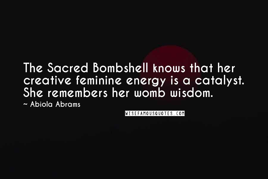 Abiola Abrams Quotes: The Sacred Bombshell knows that her creative feminine energy is a catalyst. She remembers her womb wisdom.