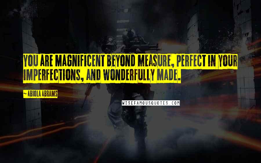 Abiola Abrams Quotes: You are magnificent beyond measure, perfect in your imperfections, and wonderfully made.