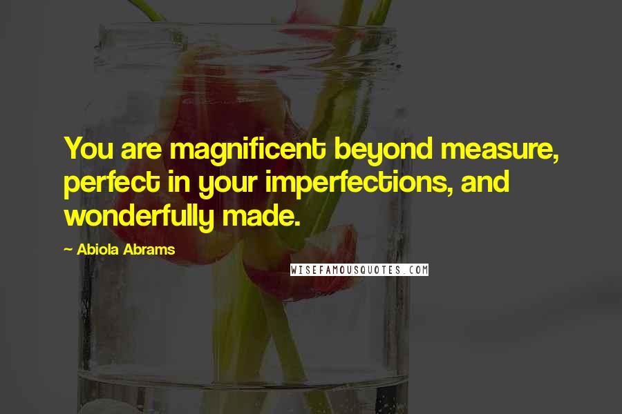 Abiola Abrams Quotes: You are magnificent beyond measure, perfect in your imperfections, and wonderfully made.