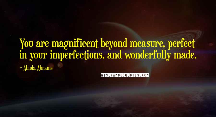 Abiola Abrams Quotes: You are magnificent beyond measure, perfect in your imperfections, and wonderfully made.