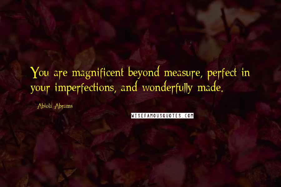 Abiola Abrams Quotes: You are magnificent beyond measure, perfect in your imperfections, and wonderfully made.