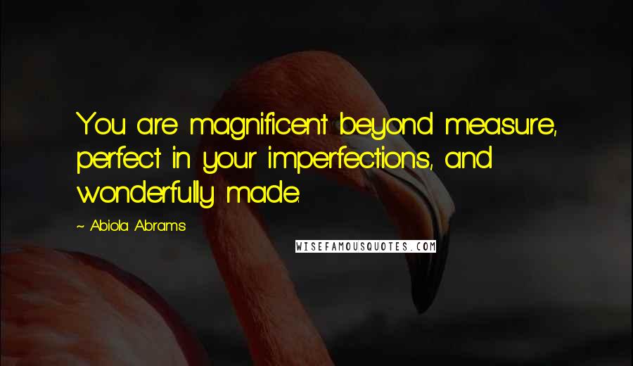 Abiola Abrams Quotes: You are magnificent beyond measure, perfect in your imperfections, and wonderfully made.