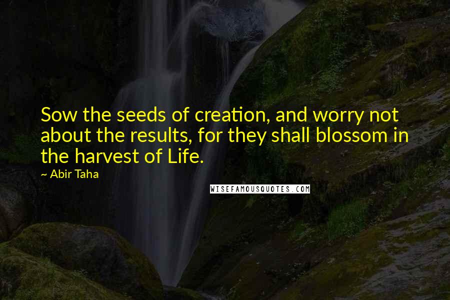 Abir Taha Quotes: Sow the seeds of creation, and worry not about the results, for they shall blossom in the harvest of Life.