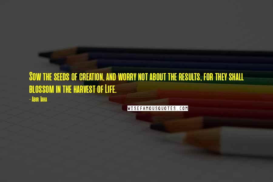 Abir Taha Quotes: Sow the seeds of creation, and worry not about the results, for they shall blossom in the harvest of Life.
