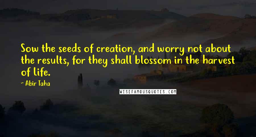 Abir Taha Quotes: Sow the seeds of creation, and worry not about the results, for they shall blossom in the harvest of Life.