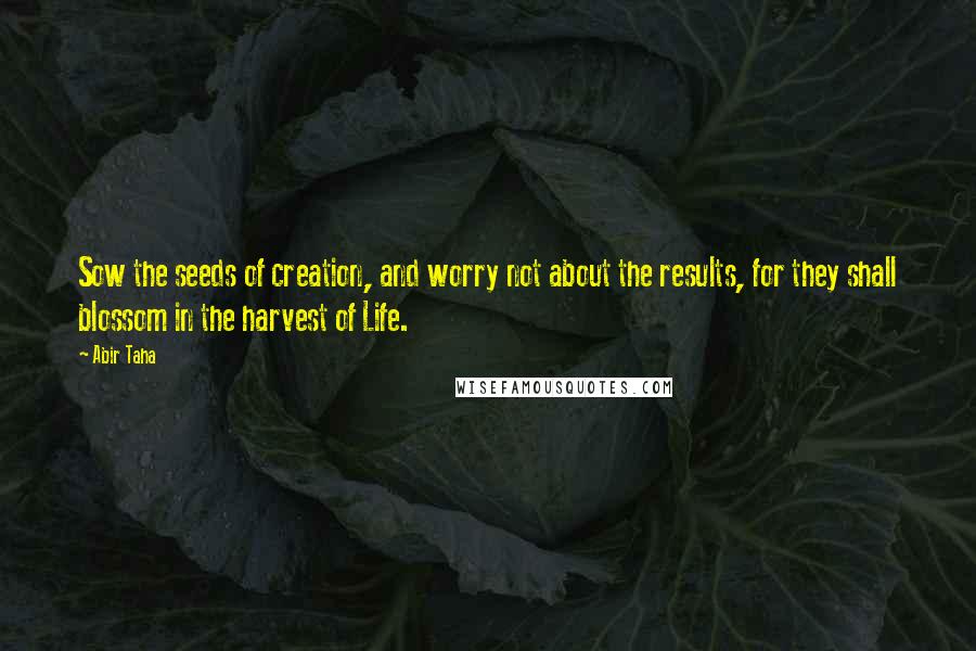 Abir Taha Quotes: Sow the seeds of creation, and worry not about the results, for they shall blossom in the harvest of Life.