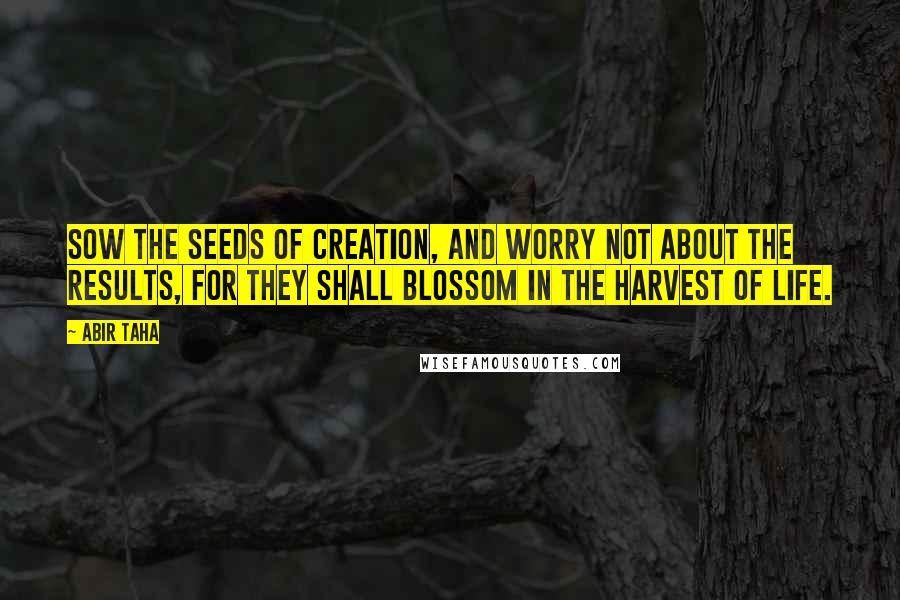 Abir Taha Quotes: Sow the seeds of creation, and worry not about the results, for they shall blossom in the harvest of Life.
