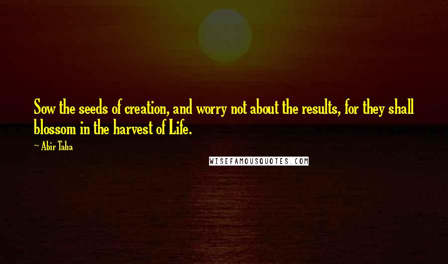 Abir Taha Quotes: Sow the seeds of creation, and worry not about the results, for they shall blossom in the harvest of Life.