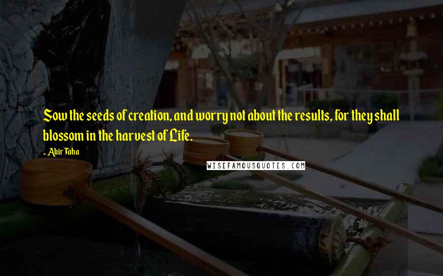 Abir Taha Quotes: Sow the seeds of creation, and worry not about the results, for they shall blossom in the harvest of Life.