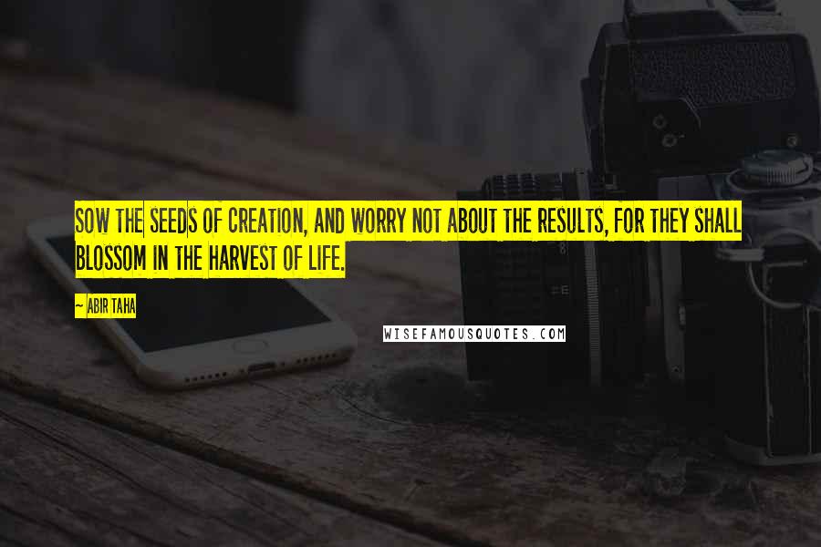 Abir Taha Quotes: Sow the seeds of creation, and worry not about the results, for they shall blossom in the harvest of Life.