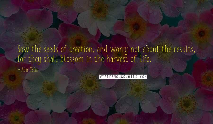 Abir Taha Quotes: Sow the seeds of creation, and worry not about the results, for they shall blossom in the harvest of Life.