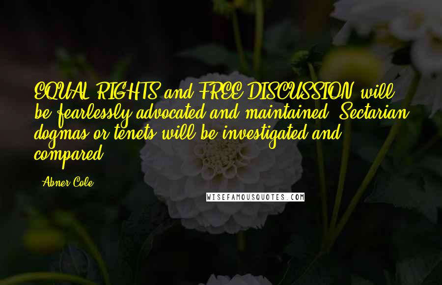 Abner Cole Quotes: EQUAL RIGHTS and FREE DISCUSSION will be fearlessly advocated and maintained. Sectarian dogmas or tenets will be investigated and compared.