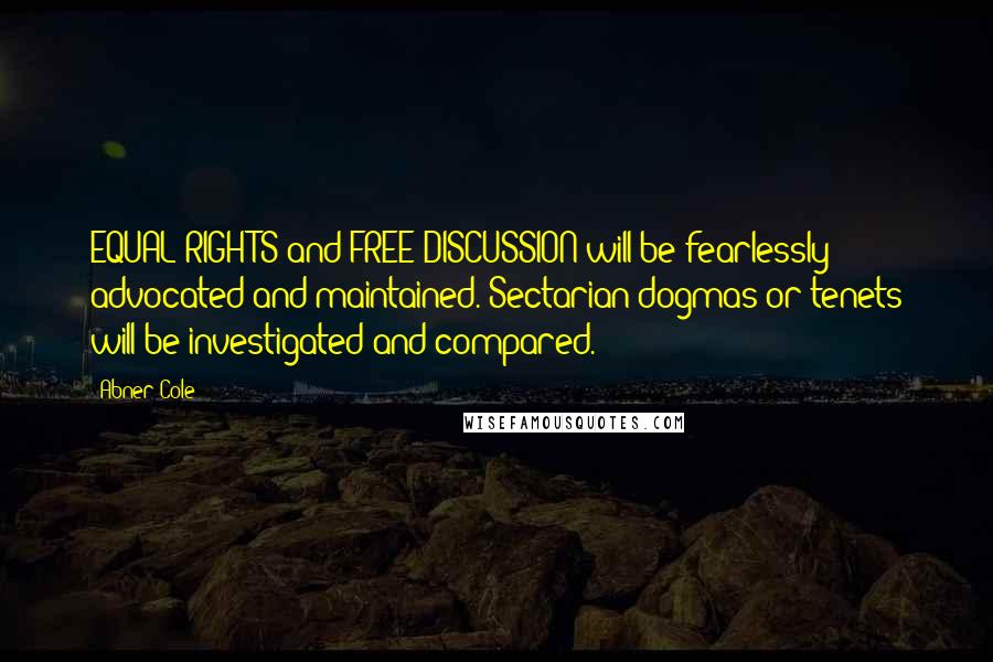 Abner Cole Quotes: EQUAL RIGHTS and FREE DISCUSSION will be fearlessly advocated and maintained. Sectarian dogmas or tenets will be investigated and compared.