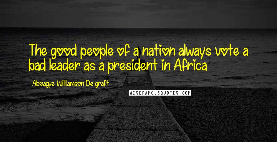 Aboagye Williamson De-graft Quotes: The good people of a nation always vote a bad leader as a president in Africa