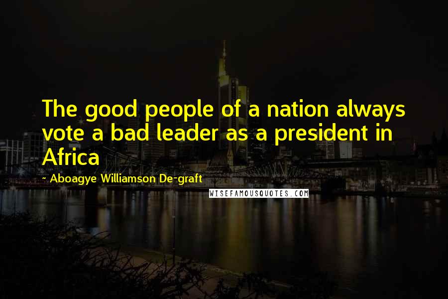 Aboagye Williamson De-graft Quotes: The good people of a nation always vote a bad leader as a president in Africa