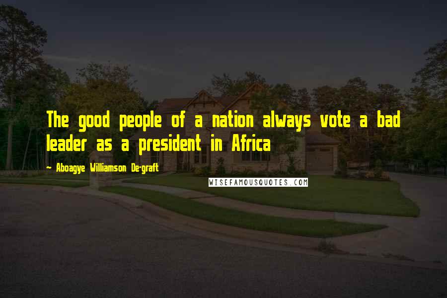 Aboagye Williamson De-graft Quotes: The good people of a nation always vote a bad leader as a president in Africa