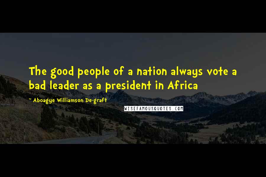 Aboagye Williamson De-graft Quotes: The good people of a nation always vote a bad leader as a president in Africa