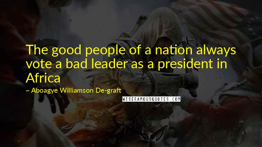 Aboagye Williamson De-graft Quotes: The good people of a nation always vote a bad leader as a president in Africa