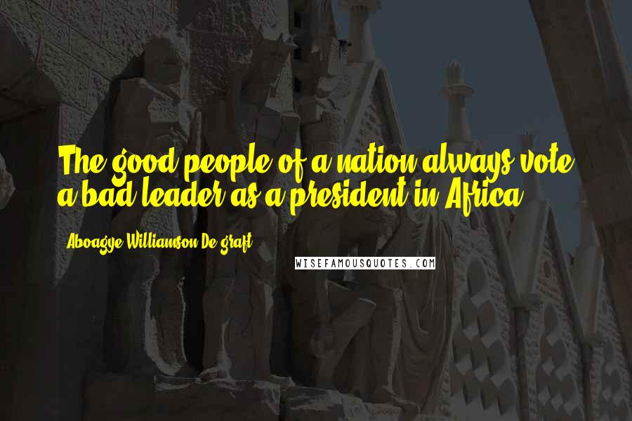 Aboagye Williamson De-graft Quotes: The good people of a nation always vote a bad leader as a president in Africa