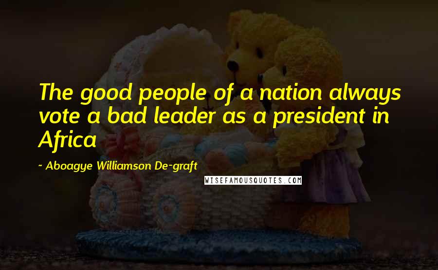 Aboagye Williamson De-graft Quotes: The good people of a nation always vote a bad leader as a president in Africa