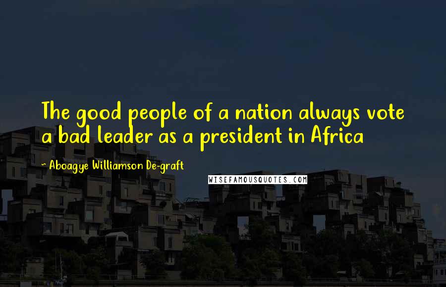 Aboagye Williamson De-graft Quotes: The good people of a nation always vote a bad leader as a president in Africa