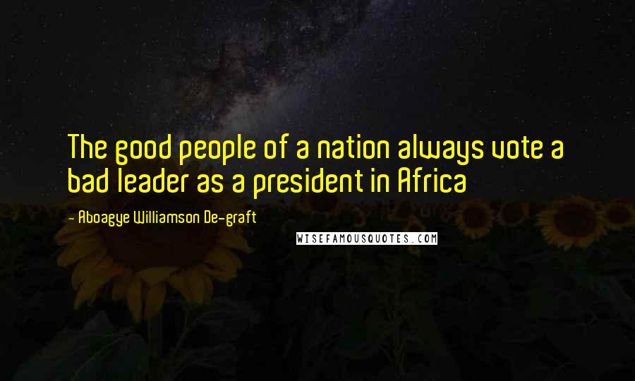 Aboagye Williamson De-graft Quotes: The good people of a nation always vote a bad leader as a president in Africa