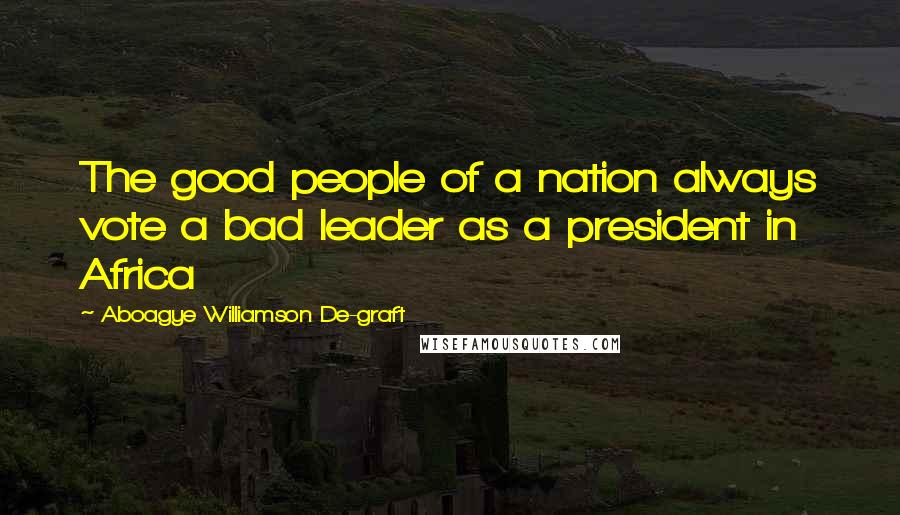 Aboagye Williamson De-graft Quotes: The good people of a nation always vote a bad leader as a president in Africa