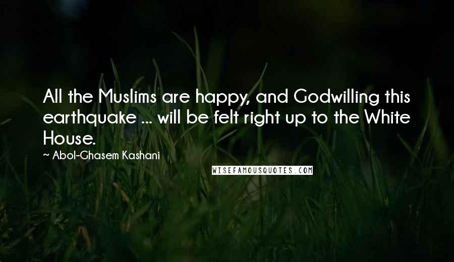 Abol-Ghasem Kashani Quotes: All the Muslims are happy, and Godwilling this earthquake ... will be felt right up to the White House.