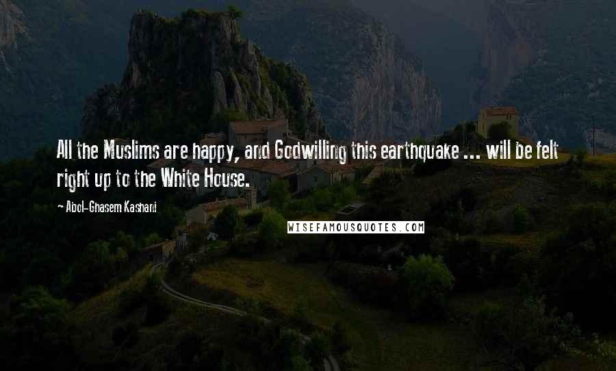 Abol-Ghasem Kashani Quotes: All the Muslims are happy, and Godwilling this earthquake ... will be felt right up to the White House.