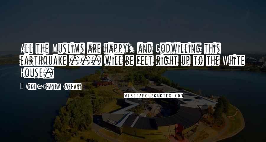 Abol-Ghasem Kashani Quotes: All the Muslims are happy, and Godwilling this earthquake ... will be felt right up to the White House.