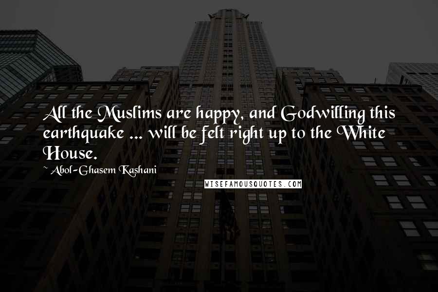 Abol-Ghasem Kashani Quotes: All the Muslims are happy, and Godwilling this earthquake ... will be felt right up to the White House.