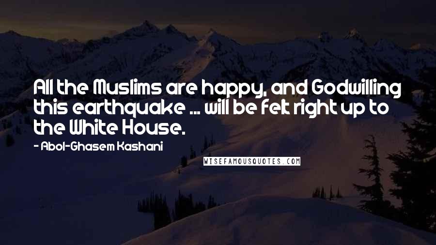 Abol-Ghasem Kashani Quotes: All the Muslims are happy, and Godwilling this earthquake ... will be felt right up to the White House.