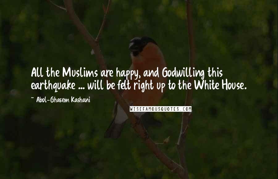 Abol-Ghasem Kashani Quotes: All the Muslims are happy, and Godwilling this earthquake ... will be felt right up to the White House.