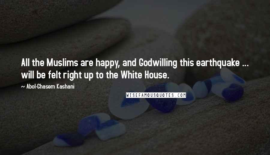 Abol-Ghasem Kashani Quotes: All the Muslims are happy, and Godwilling this earthquake ... will be felt right up to the White House.