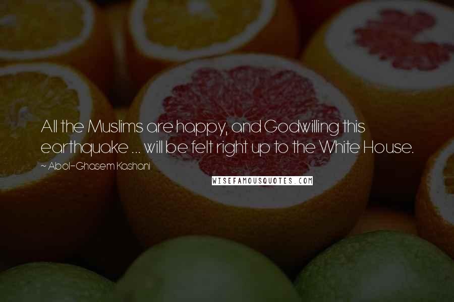 Abol-Ghasem Kashani Quotes: All the Muslims are happy, and Godwilling this earthquake ... will be felt right up to the White House.