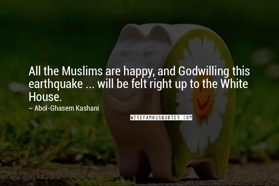 Abol-Ghasem Kashani Quotes: All the Muslims are happy, and Godwilling this earthquake ... will be felt right up to the White House.