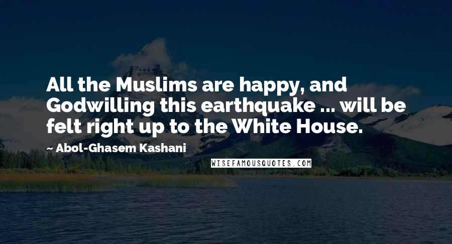 Abol-Ghasem Kashani Quotes: All the Muslims are happy, and Godwilling this earthquake ... will be felt right up to the White House.