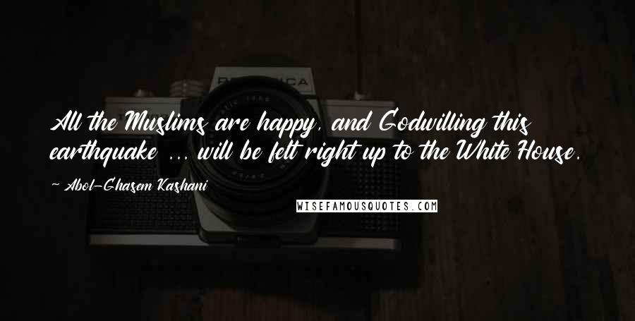 Abol-Ghasem Kashani Quotes: All the Muslims are happy, and Godwilling this earthquake ... will be felt right up to the White House.