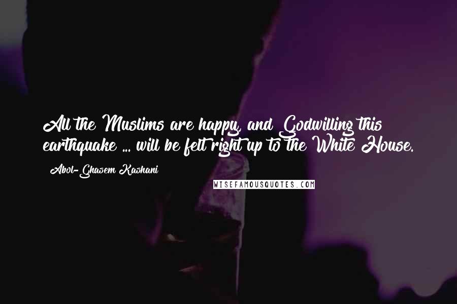 Abol-Ghasem Kashani Quotes: All the Muslims are happy, and Godwilling this earthquake ... will be felt right up to the White House.