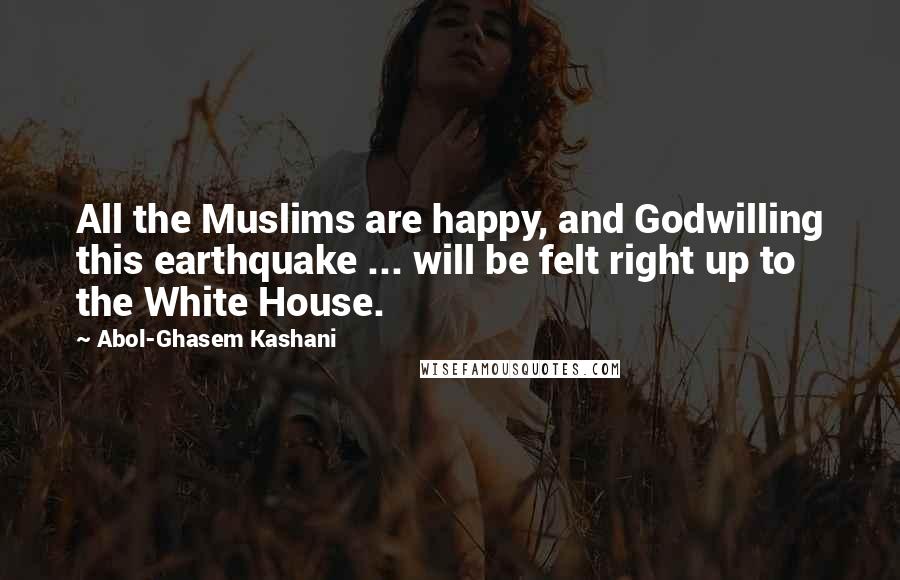 Abol-Ghasem Kashani Quotes: All the Muslims are happy, and Godwilling this earthquake ... will be felt right up to the White House.