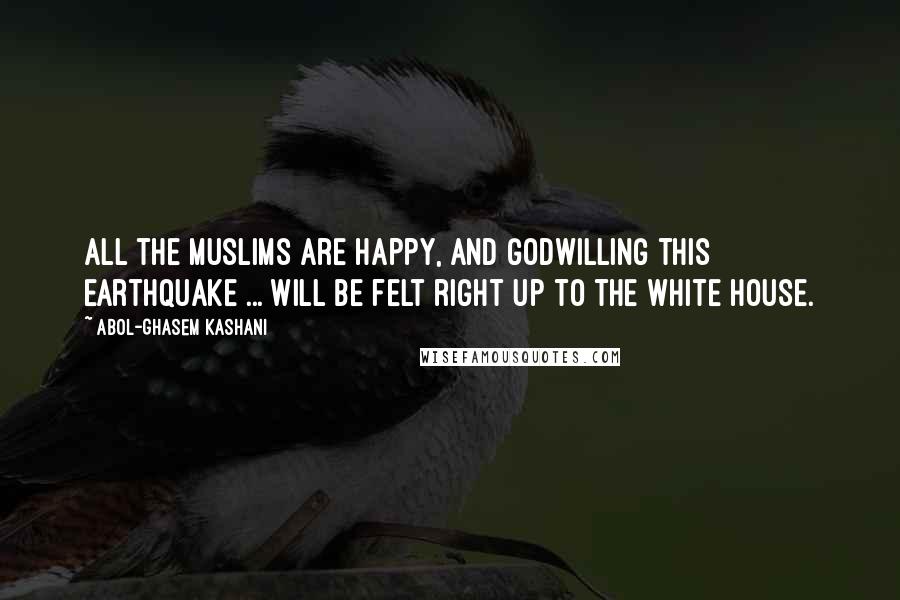 Abol-Ghasem Kashani Quotes: All the Muslims are happy, and Godwilling this earthquake ... will be felt right up to the White House.