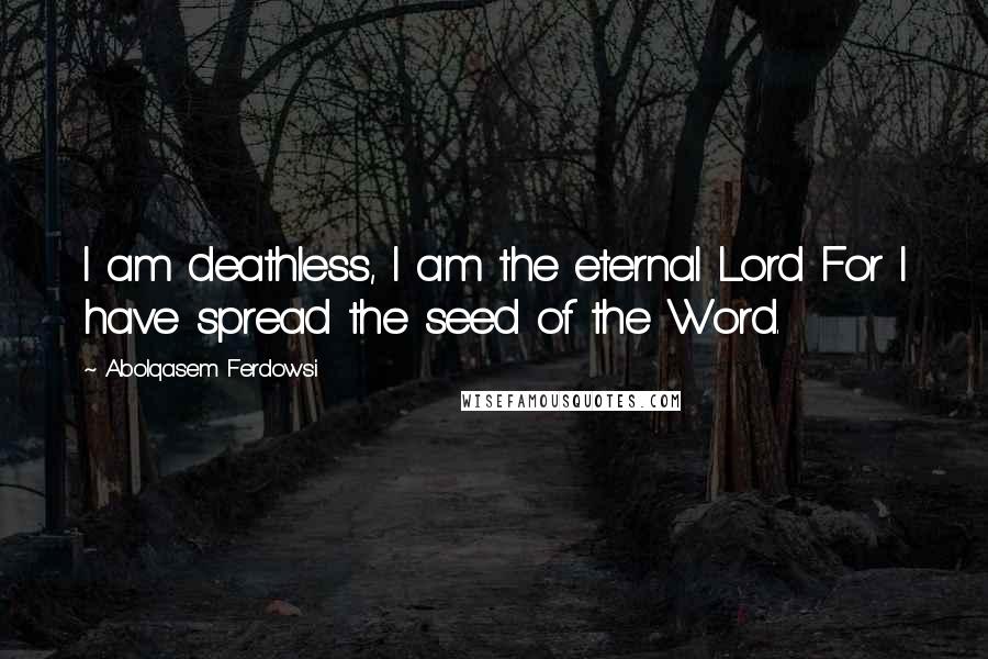 Abolqasem Ferdowsi Quotes: I am deathless, I am the eternal Lord For I have spread the seed of the Word.