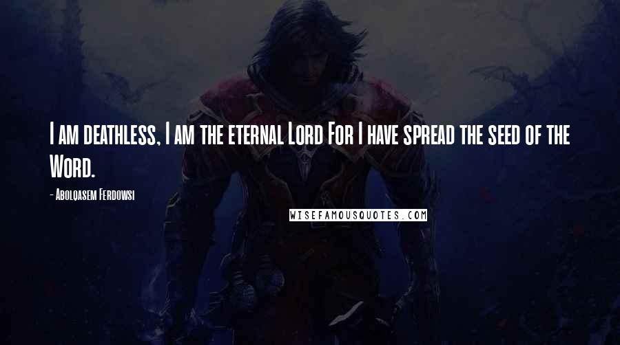 Abolqasem Ferdowsi Quotes: I am deathless, I am the eternal Lord For I have spread the seed of the Word.