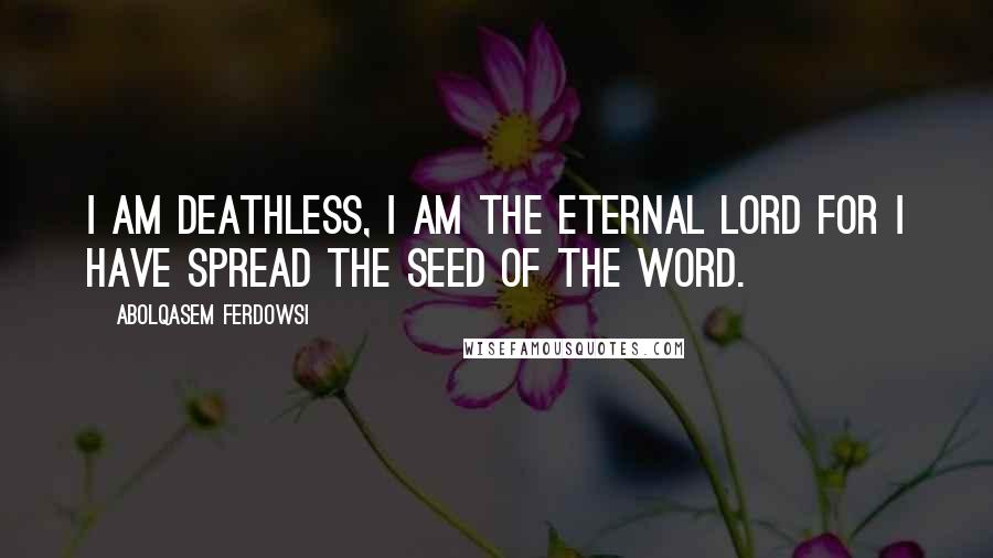 Abolqasem Ferdowsi Quotes: I am deathless, I am the eternal Lord For I have spread the seed of the Word.