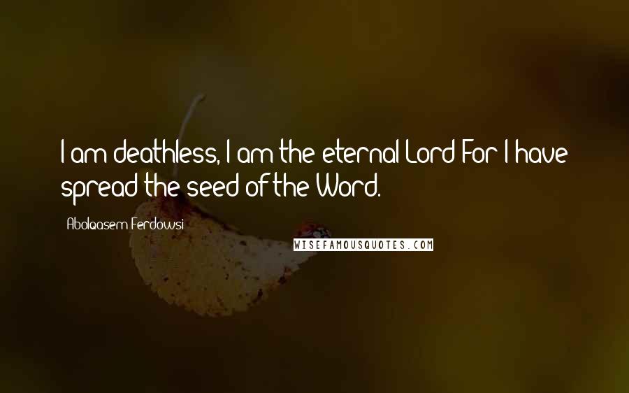 Abolqasem Ferdowsi Quotes: I am deathless, I am the eternal Lord For I have spread the seed of the Word.
