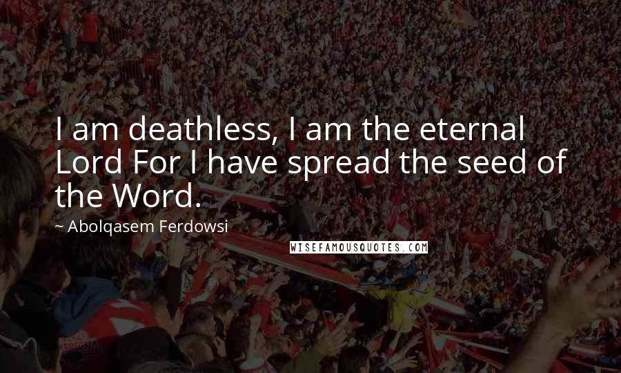 Abolqasem Ferdowsi Quotes: I am deathless, I am the eternal Lord For I have spread the seed of the Word.