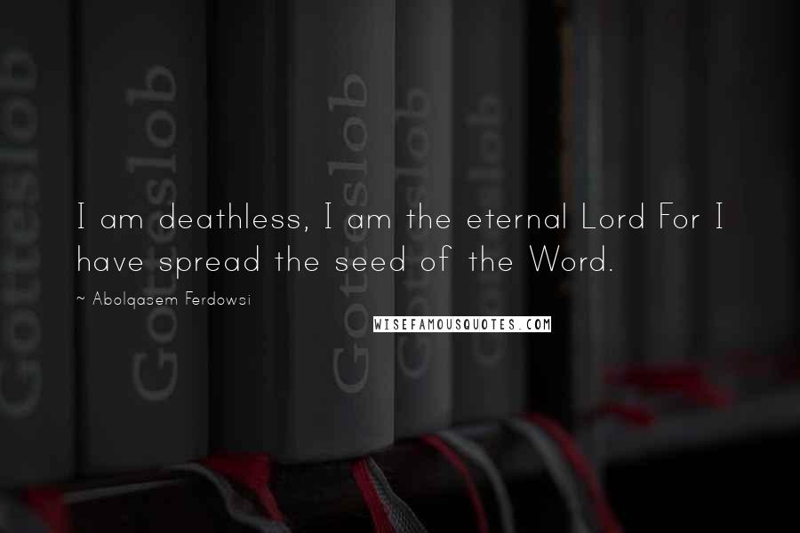 Abolqasem Ferdowsi Quotes: I am deathless, I am the eternal Lord For I have spread the seed of the Word.