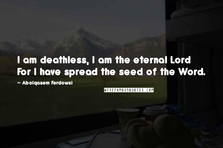 Abolqasem Ferdowsi Quotes: I am deathless, I am the eternal Lord For I have spread the seed of the Word.