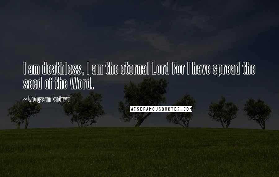 Abolqasem Ferdowsi Quotes: I am deathless, I am the eternal Lord For I have spread the seed of the Word.